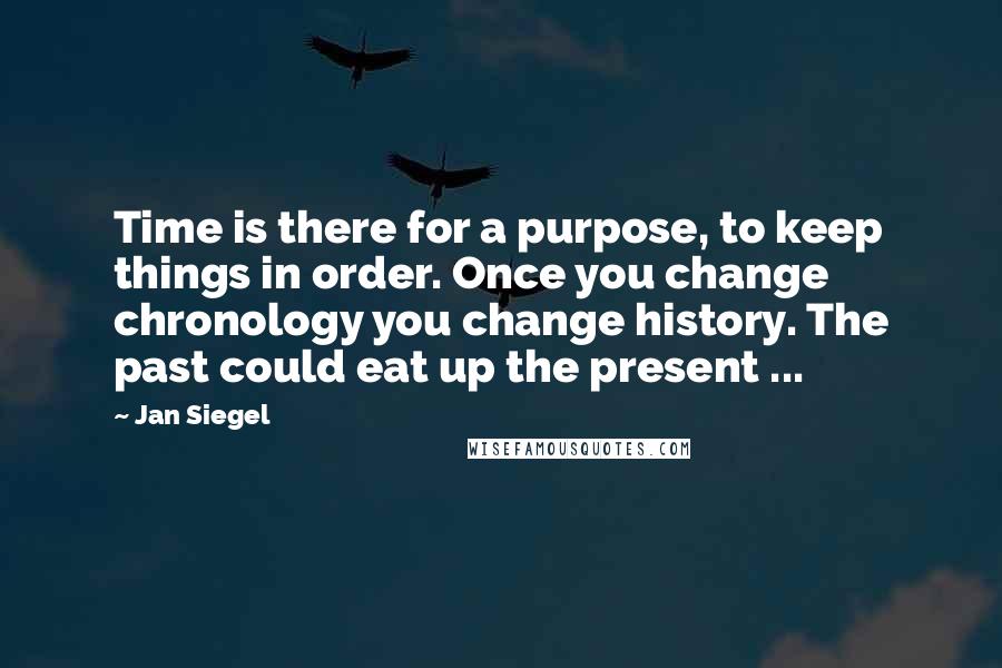 Jan Siegel Quotes: Time is there for a purpose, to keep things in order. Once you change chronology you change history. The past could eat up the present ...