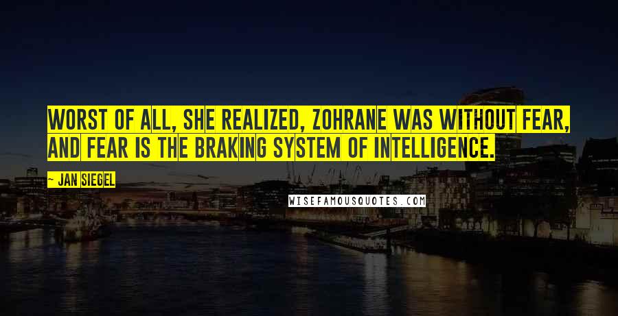 Jan Siegel Quotes: Worst of all, she realized, Zohrane was without fear, and fear is the braking system of intelligence.