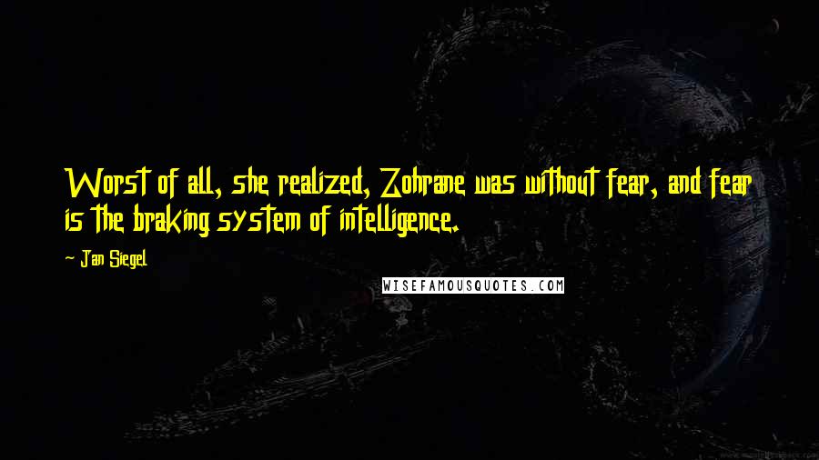 Jan Siegel Quotes: Worst of all, she realized, Zohrane was without fear, and fear is the braking system of intelligence.