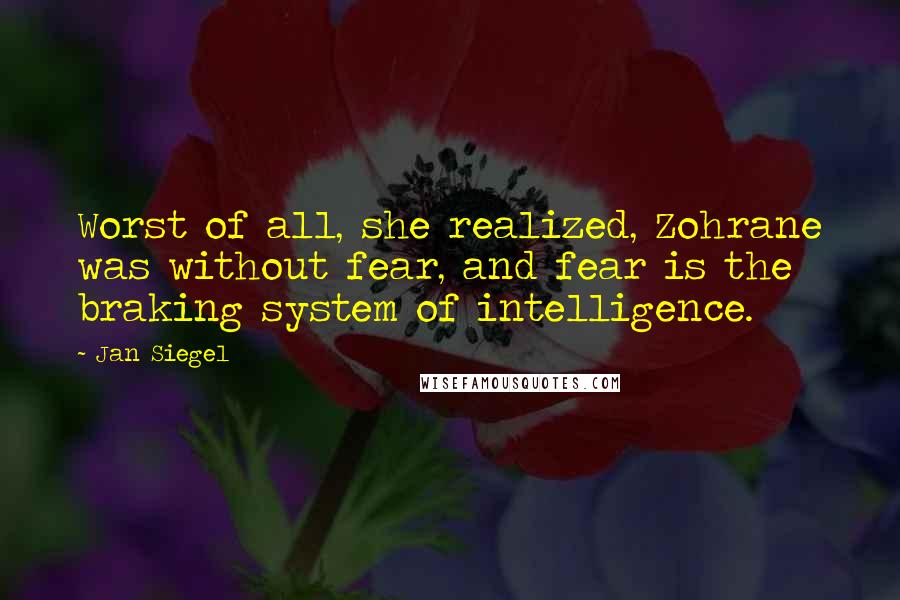 Jan Siegel Quotes: Worst of all, she realized, Zohrane was without fear, and fear is the braking system of intelligence.