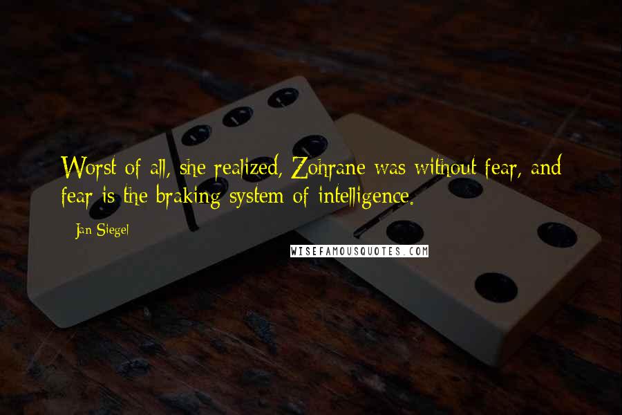 Jan Siegel Quotes: Worst of all, she realized, Zohrane was without fear, and fear is the braking system of intelligence.