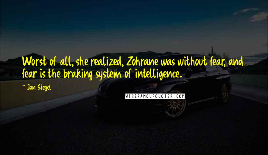 Jan Siegel Quotes: Worst of all, she realized, Zohrane was without fear, and fear is the braking system of intelligence.