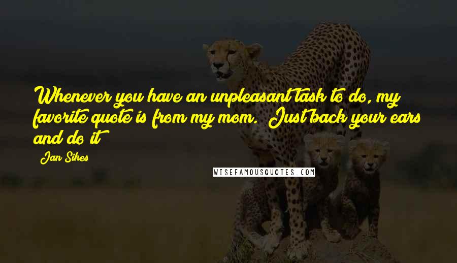 Jan Sikes Quotes: Whenever you have an unpleasant task to do, my favorite quote is from my mom. "Just back your ears and do it!