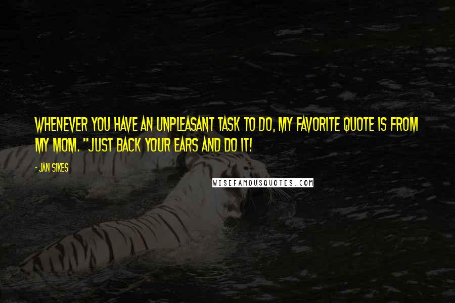 Jan Sikes Quotes: Whenever you have an unpleasant task to do, my favorite quote is from my mom. "Just back your ears and do it!