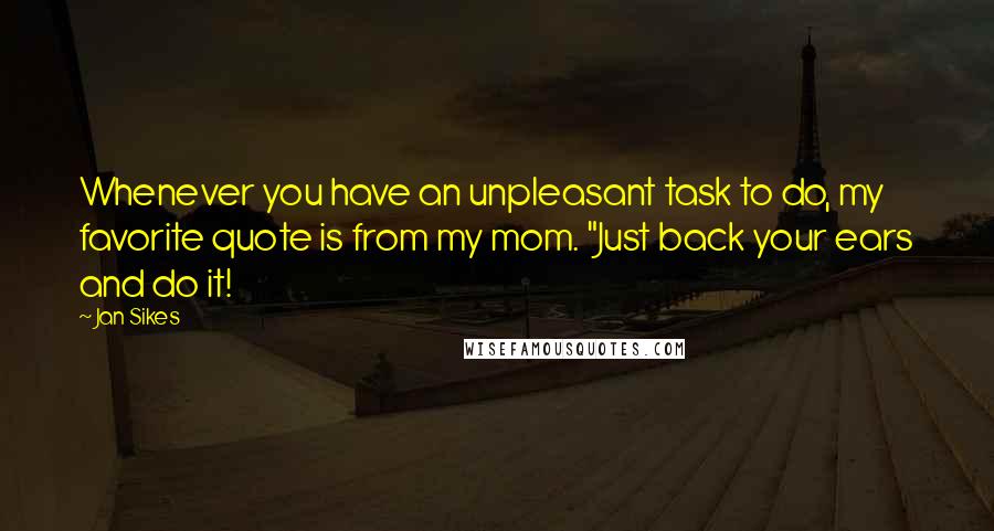 Jan Sikes Quotes: Whenever you have an unpleasant task to do, my favorite quote is from my mom. "Just back your ears and do it!