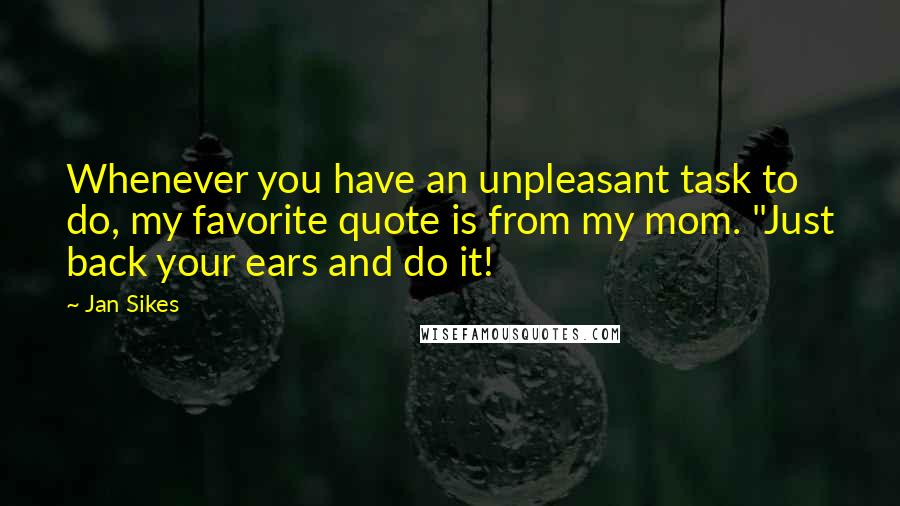 Jan Sikes Quotes: Whenever you have an unpleasant task to do, my favorite quote is from my mom. "Just back your ears and do it!