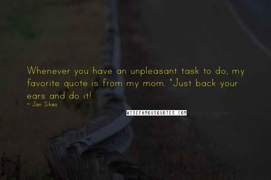 Jan Sikes Quotes: Whenever you have an unpleasant task to do, my favorite quote is from my mom. "Just back your ears and do it!