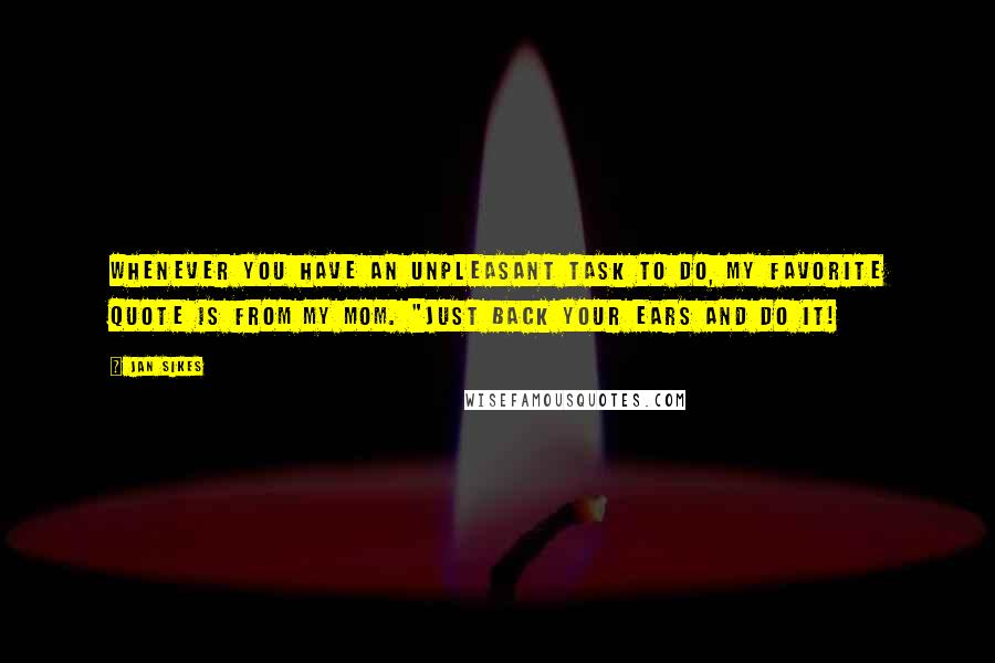 Jan Sikes Quotes: Whenever you have an unpleasant task to do, my favorite quote is from my mom. "Just back your ears and do it!