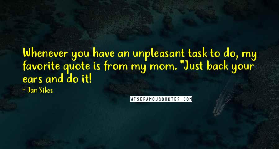 Jan Sikes Quotes: Whenever you have an unpleasant task to do, my favorite quote is from my mom. "Just back your ears and do it!