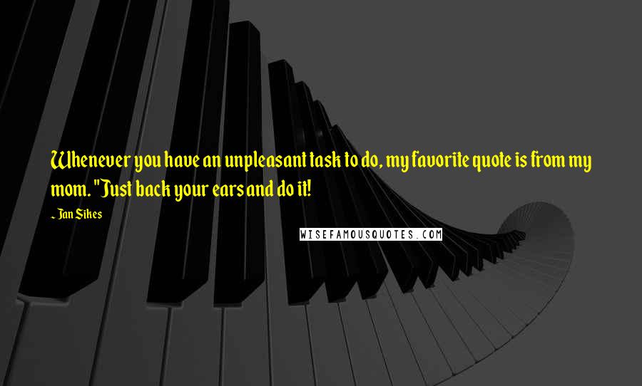 Jan Sikes Quotes: Whenever you have an unpleasant task to do, my favorite quote is from my mom. "Just back your ears and do it!