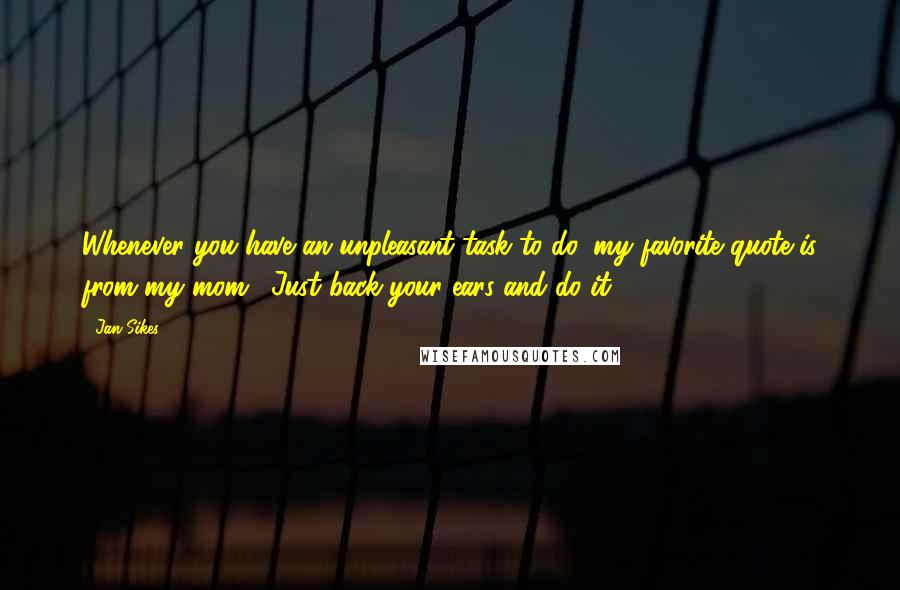 Jan Sikes Quotes: Whenever you have an unpleasant task to do, my favorite quote is from my mom. "Just back your ears and do it!