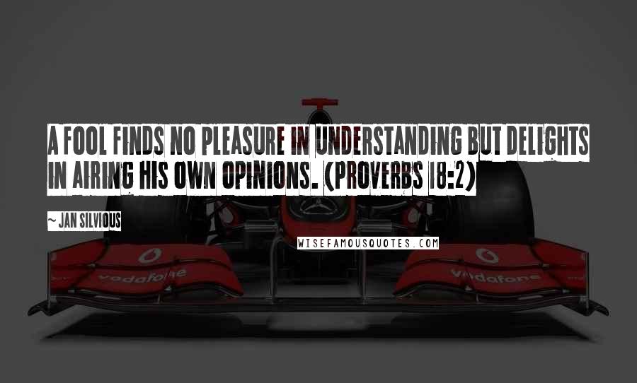 Jan Silvious Quotes: A fool finds no pleasure in understanding but delights in airing his own opinions. (Proverbs 18:2)
