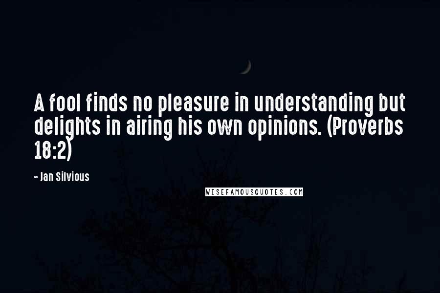 Jan Silvious Quotes: A fool finds no pleasure in understanding but delights in airing his own opinions. (Proverbs 18:2)