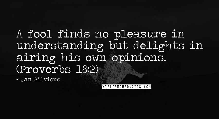 Jan Silvious Quotes: A fool finds no pleasure in understanding but delights in airing his own opinions. (Proverbs 18:2)