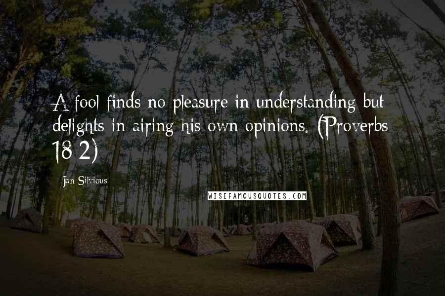 Jan Silvious Quotes: A fool finds no pleasure in understanding but delights in airing his own opinions. (Proverbs 18:2)