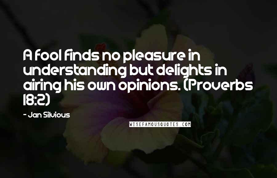 Jan Silvious Quotes: A fool finds no pleasure in understanding but delights in airing his own opinions. (Proverbs 18:2)