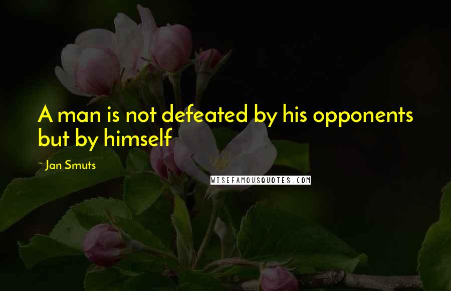 Jan Smuts Quotes: A man is not defeated by his opponents but by himself