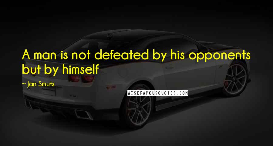 Jan Smuts Quotes: A man is not defeated by his opponents but by himself