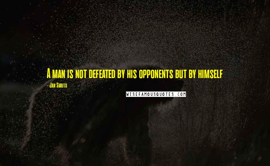 Jan Smuts Quotes: A man is not defeated by his opponents but by himself