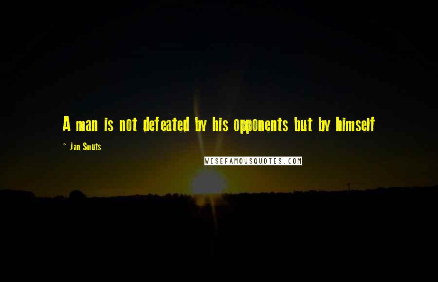 Jan Smuts Quotes: A man is not defeated by his opponents but by himself