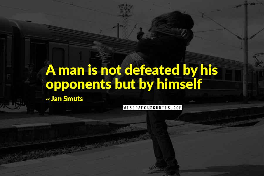 Jan Smuts Quotes: A man is not defeated by his opponents but by himself