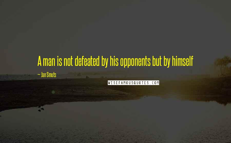 Jan Smuts Quotes: A man is not defeated by his opponents but by himself