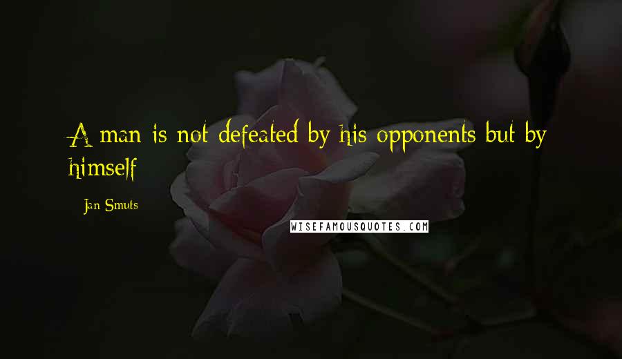 Jan Smuts Quotes: A man is not defeated by his opponents but by himself