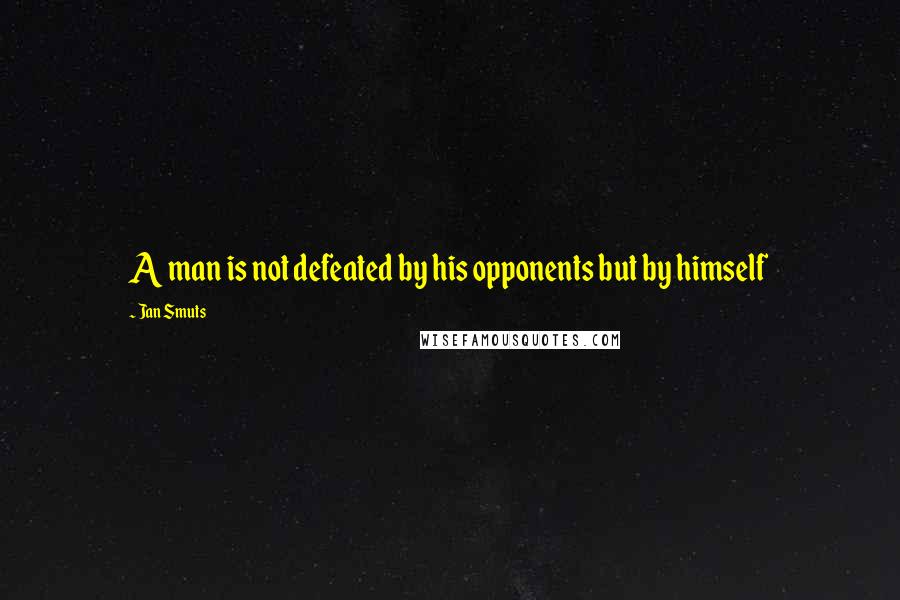 Jan Smuts Quotes: A man is not defeated by his opponents but by himself