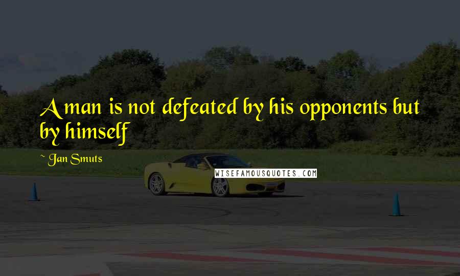 Jan Smuts Quotes: A man is not defeated by his opponents but by himself