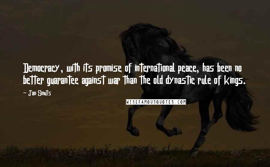 Jan Smuts Quotes: Democracy, with its promise of international peace, has been no better guarantee against war than the old dynastic rule of kings.