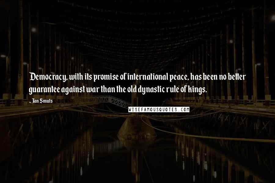 Jan Smuts Quotes: Democracy, with its promise of international peace, has been no better guarantee against war than the old dynastic rule of kings.