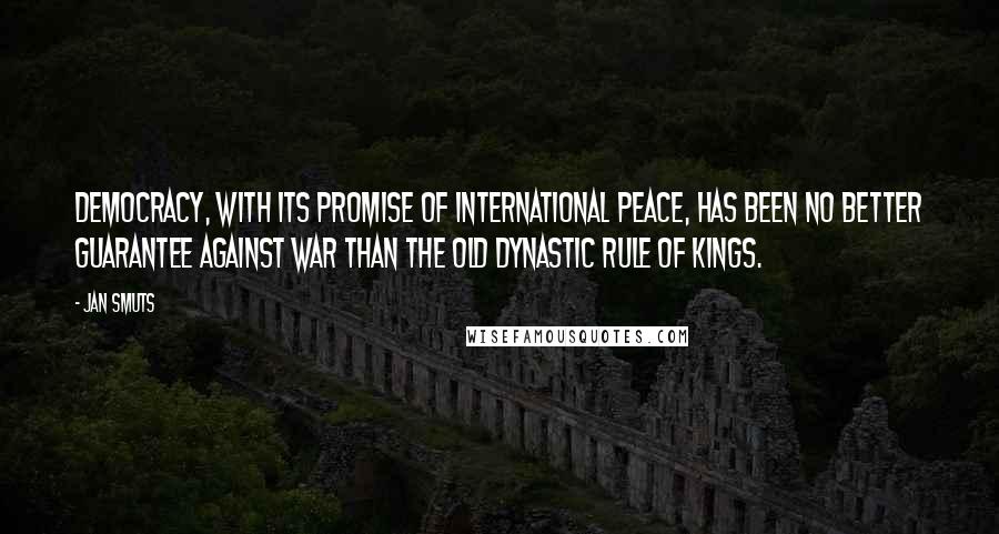 Jan Smuts Quotes: Democracy, with its promise of international peace, has been no better guarantee against war than the old dynastic rule of kings.