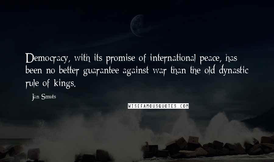 Jan Smuts Quotes: Democracy, with its promise of international peace, has been no better guarantee against war than the old dynastic rule of kings.