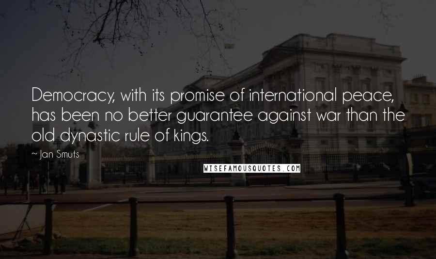 Jan Smuts Quotes: Democracy, with its promise of international peace, has been no better guarantee against war than the old dynastic rule of kings.