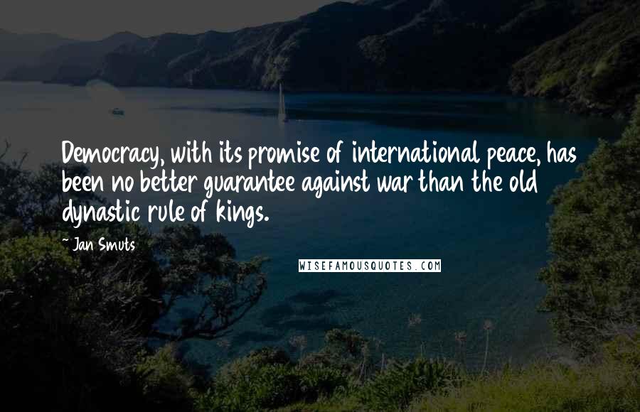 Jan Smuts Quotes: Democracy, with its promise of international peace, has been no better guarantee against war than the old dynastic rule of kings.