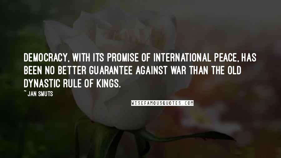 Jan Smuts Quotes: Democracy, with its promise of international peace, has been no better guarantee against war than the old dynastic rule of kings.