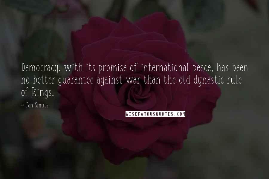 Jan Smuts Quotes: Democracy, with its promise of international peace, has been no better guarantee against war than the old dynastic rule of kings.