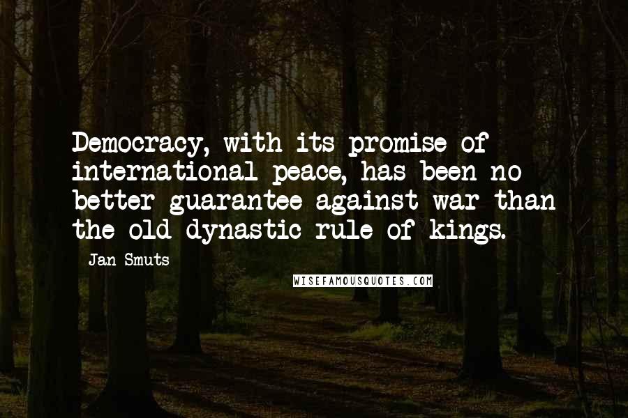 Jan Smuts Quotes: Democracy, with its promise of international peace, has been no better guarantee against war than the old dynastic rule of kings.