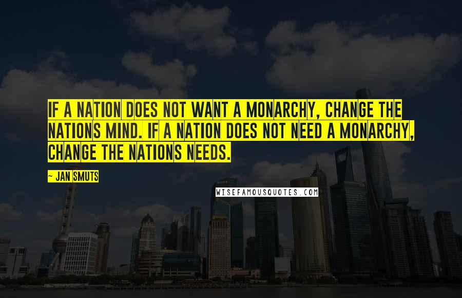 Jan Smuts Quotes: If a nation does not want a monarchy, change the nations mind. If a nation does not need a monarchy, change the nations needs.