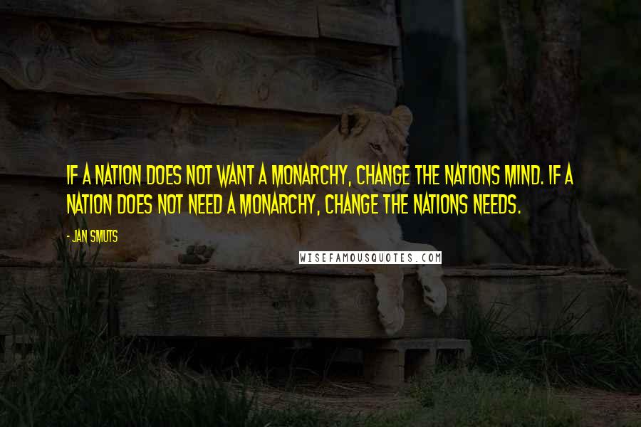 Jan Smuts Quotes: If a nation does not want a monarchy, change the nations mind. If a nation does not need a monarchy, change the nations needs.