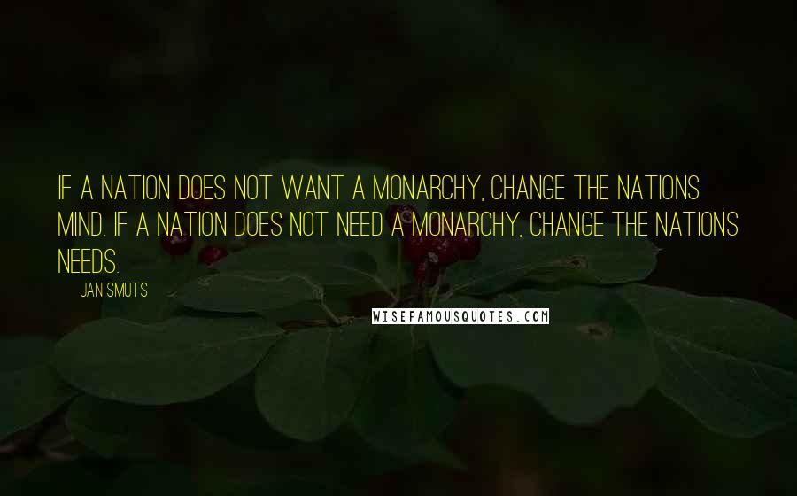 Jan Smuts Quotes: If a nation does not want a monarchy, change the nations mind. If a nation does not need a monarchy, change the nations needs.