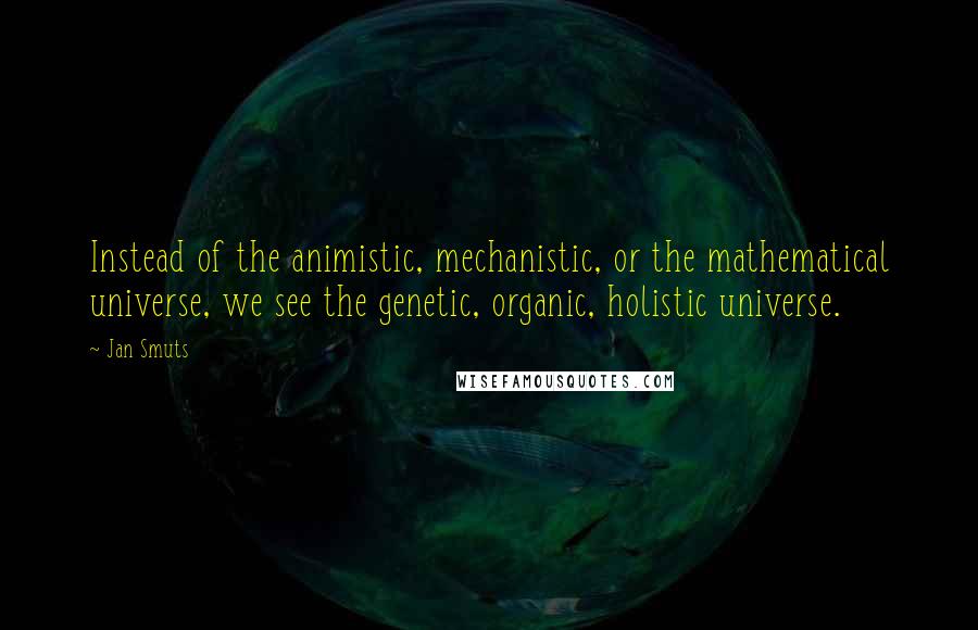 Jan Smuts Quotes: Instead of the animistic, mechanistic, or the mathematical universe, we see the genetic, organic, holistic universe.