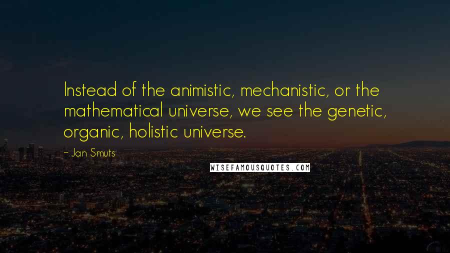 Jan Smuts Quotes: Instead of the animistic, mechanistic, or the mathematical universe, we see the genetic, organic, holistic universe.