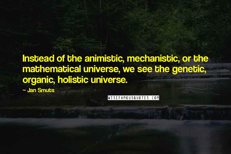 Jan Smuts Quotes: Instead of the animistic, mechanistic, or the mathematical universe, we see the genetic, organic, holistic universe.