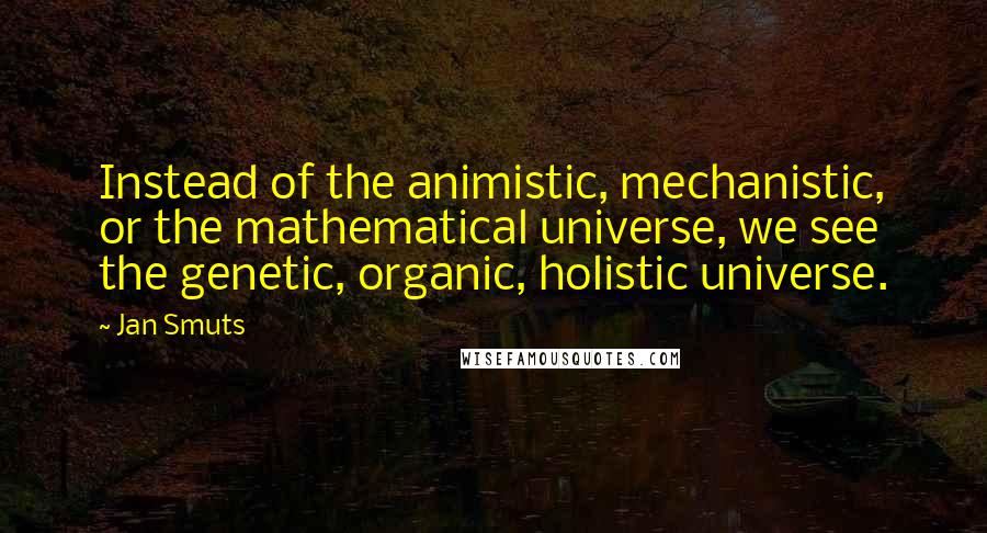 Jan Smuts Quotes: Instead of the animistic, mechanistic, or the mathematical universe, we see the genetic, organic, holistic universe.