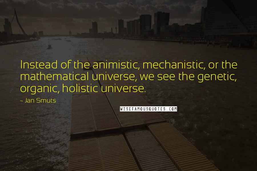 Jan Smuts Quotes: Instead of the animistic, mechanistic, or the mathematical universe, we see the genetic, organic, holistic universe.