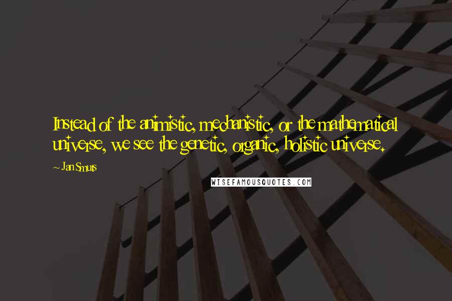 Jan Smuts Quotes: Instead of the animistic, mechanistic, or the mathematical universe, we see the genetic, organic, holistic universe.