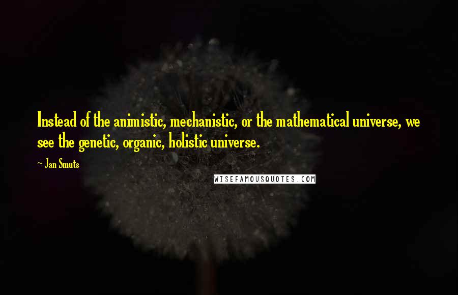 Jan Smuts Quotes: Instead of the animistic, mechanistic, or the mathematical universe, we see the genetic, organic, holistic universe.