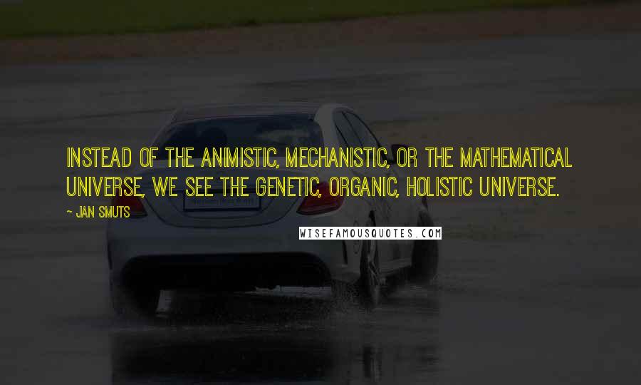 Jan Smuts Quotes: Instead of the animistic, mechanistic, or the mathematical universe, we see the genetic, organic, holistic universe.