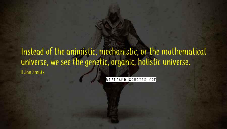 Jan Smuts Quotes: Instead of the animistic, mechanistic, or the mathematical universe, we see the genetic, organic, holistic universe.